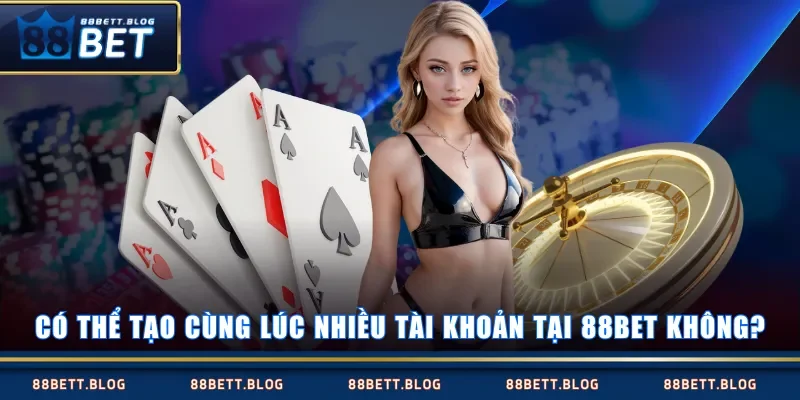 Có thể tạo cùng lúc nhiều tài khoản tại 88BET không?